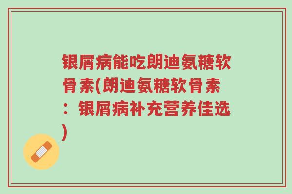 银屑病能吃朗迪氨糖软骨素(朗迪氨糖软骨素:银屑病补充营养佳选)-第1张图片-超越 银屑病能吃朗迪氨糖软骨素(朗迪氨糖软骨素:银屑病补充营养佳选)-第1张图片-超越