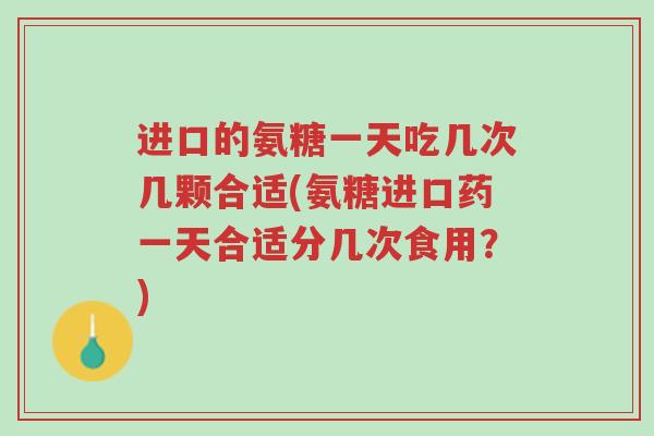 进口的氨糖一天吃几次几颗合适(氨糖进口药一天合适分几次食用?)-第1张图片-超越 进口的氨糖一天吃几次几颗合适(氨糖进口药一天合适分几次食用?)-第1张图片-超越