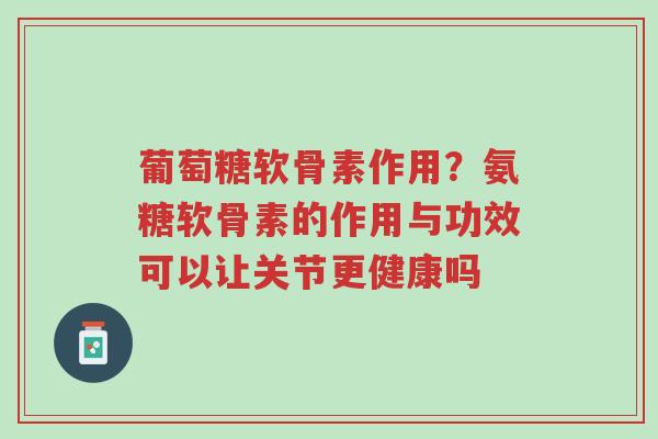 葡萄糖软骨素作用?氨糖软骨素的作用与功效可以让关节更健康吗-第1张图片-超越 葡萄糖软骨素作用?氨糖软骨素的作用与功效可以让关节更健康吗-第1张图片-超越