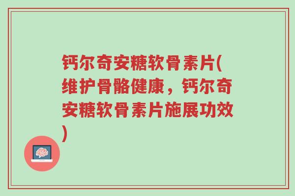 钙尔奇安糖软骨素片(维护骨骼健康,钙尔奇安糖软骨素片施展功效)-第1张图片-超越 钙尔奇安糖软骨素片(维护骨骼健康,钙尔奇安糖软骨素片施展功效)-第1张图片-超越
