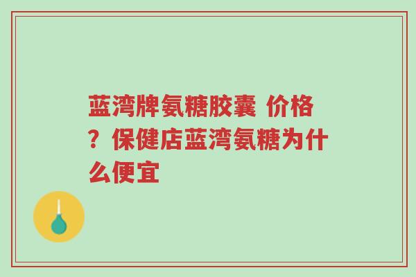 蓝湾牌氨糖胶囊 价格？保健店蓝湾氨糖为什么便宜-第1张图片-超越