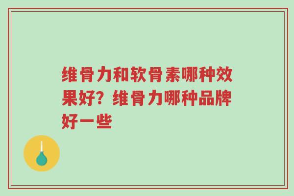 维骨力和软骨素哪种效果好？维骨力哪种品牌好一些-第1张图片-超越