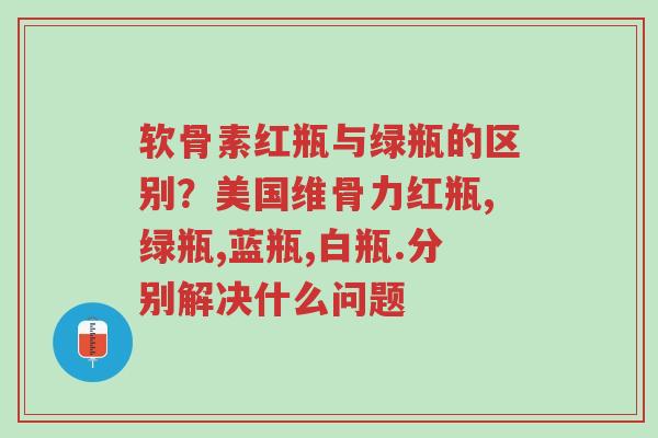 软骨素红瓶与绿瓶的区别?美国维骨力红瓶,绿瓶,蓝瓶,白瓶.分别解决什么问题-第1张图片-超越 软骨素红瓶与绿瓶的区别?美国维骨力红瓶,绿瓶,蓝瓶,白瓶.分别解决什么问题-第1张图片-超越