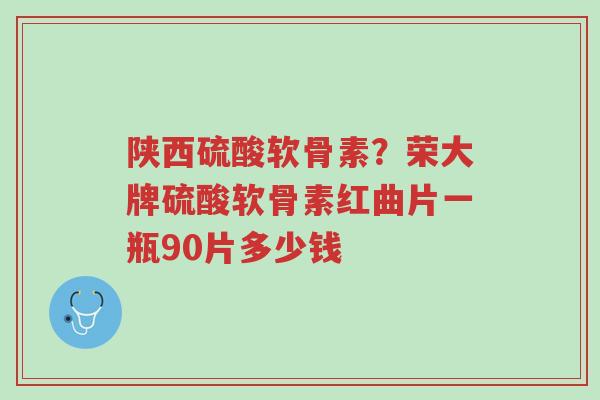 陕西硫酸软骨素?荣大牌硫酸软骨素红曲片一瓶90片多少钱-第1张图片-超越 陕西硫酸软骨素?荣大牌硫酸软骨素红曲片一瓶90片多少钱-第1张图片-超越