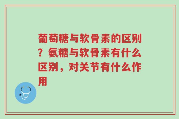 葡萄糖与软骨素的区别？氨糖与软骨素有什么区别，对关节有什么作用-第1张图片-超越