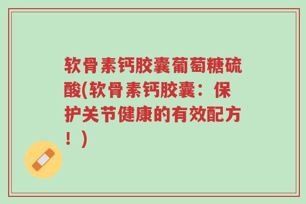 软骨素钙胶囊葡萄糖硫酸(软骨素钙胶囊:保护关节健康的有效配方!)-第1张图片-超越 软骨素钙胶囊葡萄糖硫酸(软骨素钙胶囊:保护关节健康的有效配方!)-第1张图片-超越
