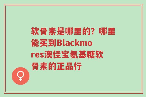 软骨素是哪里的?哪里能买到Blackmores澳佳宝氨基糖软骨素的正品行-第1张图片-超越 软骨素是哪里的?哪里能买到Blackmores澳佳宝氨基糖软骨素的正品行-第1张图片-超越