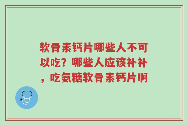 软骨素钙片哪些人不可以吃?哪些人应该补补,吃氨糖软骨素钙片啊-第1张图片-超越 软骨素钙片哪些人不可以吃?哪些人应该补补,吃氨糖软骨素钙片啊-第1张图片-超越