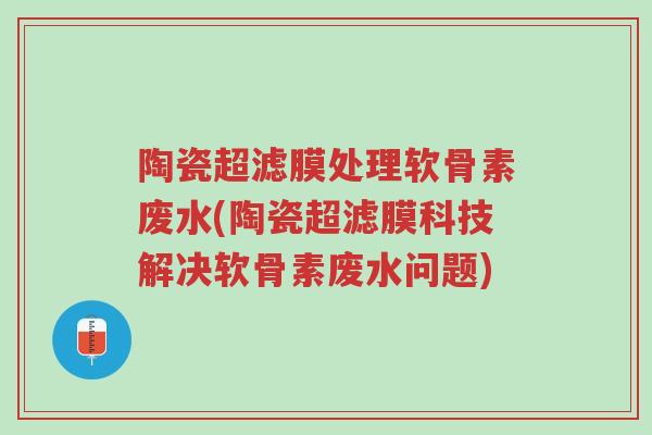 陶瓷超滤膜处理软骨素废水(陶瓷超滤膜科技解决软骨素废水问题)-第1张图片-超越 陶瓷超滤膜处理软骨素废水(陶瓷超滤膜科技解决软骨素废水问题)-第1张图片-超越