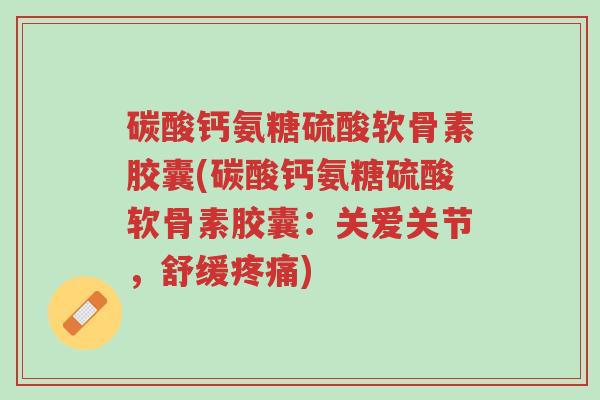 碳酸钙氨糖硫酸软骨素胶囊(碳酸钙氨糖硫酸软骨素胶囊:关爱关节,舒缓疼痛)-第1张图片-超越 碳酸钙氨糖硫酸软骨素胶囊(碳酸钙氨糖硫酸软骨素胶囊:关爱关节,舒缓疼痛)-第1张图片-超越