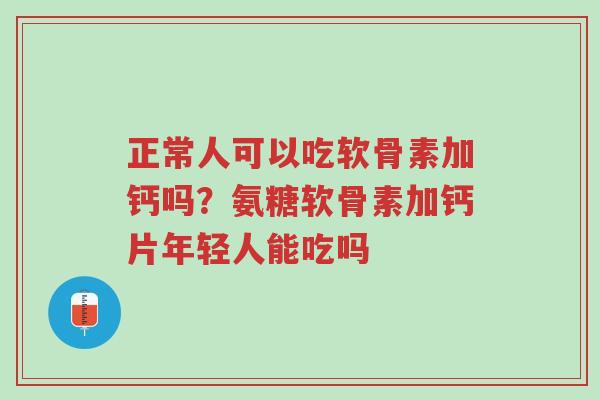 正常人可以吃软骨素加钙吗？氨糖软骨素加钙片年轻人能吃吗-第1张图片-超越