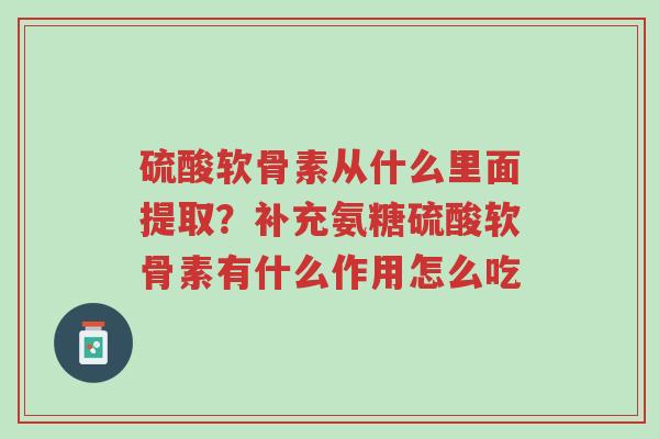 硫酸软骨素从什么里面提取?补充氨糖硫酸软骨素有什么作用怎么吃-第1张图片-超越 硫酸软骨素从什么里面提取?补充氨糖硫酸软骨素有什么作用怎么吃-第1张图片-超越