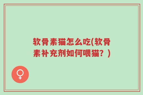 软骨素猫怎么吃(软骨素补充剂如何喂猫？)-第1张图片-超越