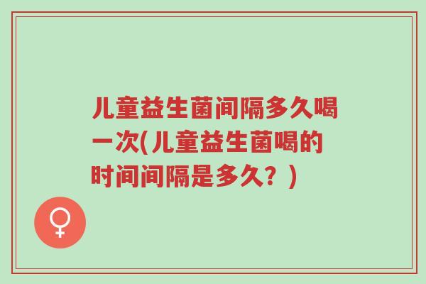 儿童益生菌间隔多久喝一次(儿童益生菌喝的时间间隔是多久？)-第1张图片-超越