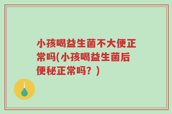 小孩喝益生菌不大便正常吗(小孩喝益生菌后便秘正常吗？)-第1张图片-超越