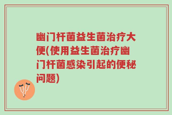 幽门杆菌益生菌治疗大便(使用益生菌治疗幽门杆菌感染引起的便秘问题)-第1张图片-超越 幽门杆菌益生菌治疗大便(使用益生菌治疗幽门杆菌感染引起的便秘问题)-第1张图片-超越