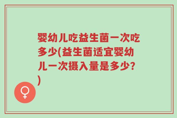 婴幼儿吃益生菌一次吃多少(益生菌适宜婴幼儿一次摄入量是多少？)-第1张图片-超越