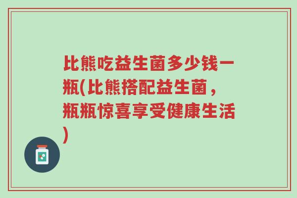 比熊吃益生菌多少钱一瓶(比熊搭配益生菌，瓶瓶惊喜享受健康生活)-第1张图片-超越
