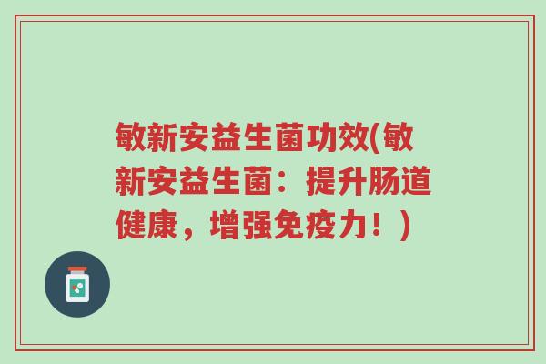 敏新安益生菌功效(敏新安益生菌:提升肠道健康,增强免疫力!)-第1张图片-超越 敏新安益生菌功效(敏新安益生菌:提升肠道健康,增强免疫力!)-第1张图片-超越