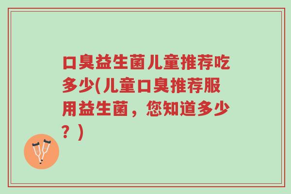 口臭益生菌儿童推荐吃多少(儿童口臭推荐服用益生菌,您知道多少?)-第1张图片-超越 口臭益生菌儿童推荐吃多少(儿童口臭推荐服用益生菌,您知道多少?)-第1张图片-超越