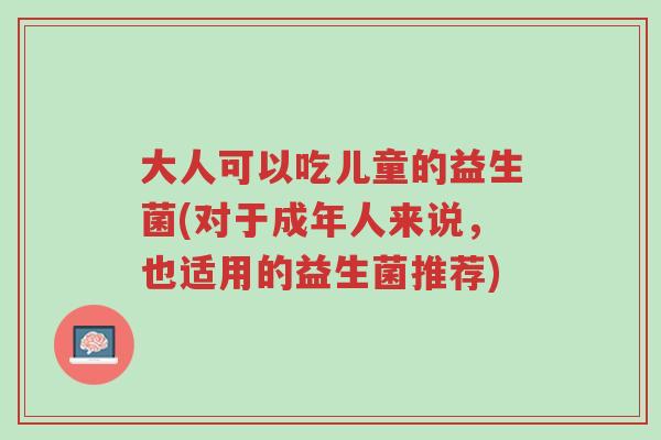 大人可以吃儿童的益生菌(对于成年人来说,也适用的益生菌推荐)-第1张图片-超越 大人可以吃儿童的益生菌(对于成年人来说,也适用的益生菌推荐)-第1张图片-超越