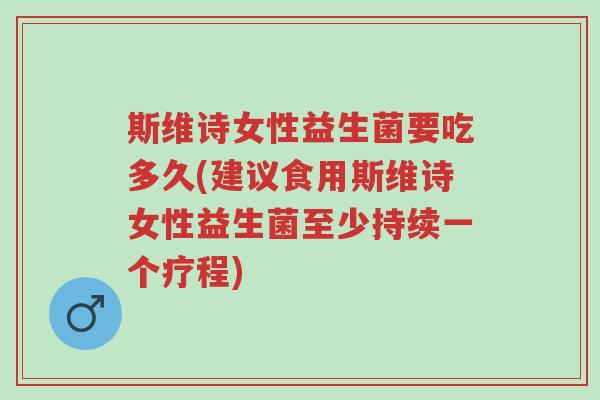 斯维诗女性益生菌要吃多久(建议食用斯维诗女性益生菌至少持续一个疗程)-第1张图片-超越 斯维诗女性益生菌要吃多久(建议食用斯维诗女性益生菌至少持续一个疗程)-第1张图片-超越