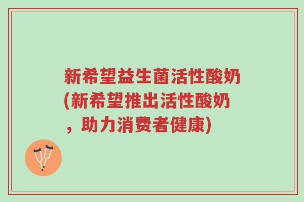 新希望益生菌活性酸奶(新希望推出活性酸奶,助力消费者健康)-第1张图片-超越 新希望益生菌活性酸奶(新希望推出活性酸奶,助力消费者健康)-第1张图片-超越