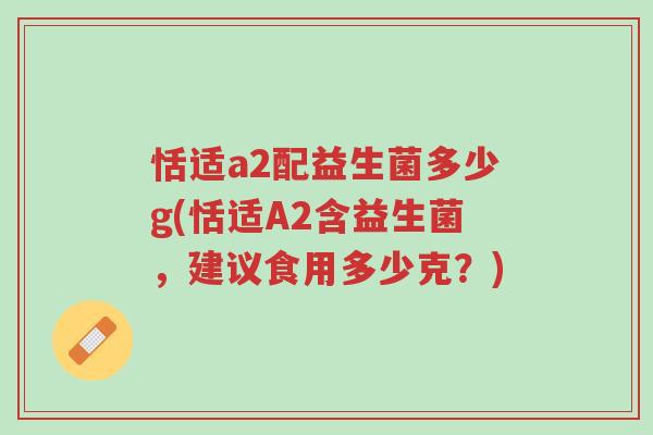 恬适a2配益生菌多少g(恬适A2含益生菌,建议食用多少克?)-第1张图片-超越 恬适a2配益生菌多少g(恬适A2含益生菌,建议食用多少克?)-第1张图片-超越
