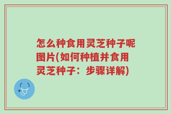 怎么种食用灵芝种子呢图片(如何种植并食用灵芝种子:步骤详解)-第1张图片-超越 怎么种食用灵芝种子呢图片(如何种植并食用灵芝种子:步骤详解)-第1张图片-超越
