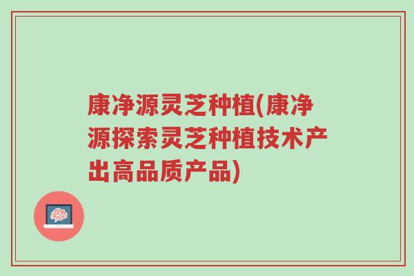 康净源灵芝种植(康净源探索灵芝种植技术产出高品质产品)-第1张图片-超越 康净源灵芝种植(康净源探索灵芝种植技术产出高品质产品)-第1张图片-超越