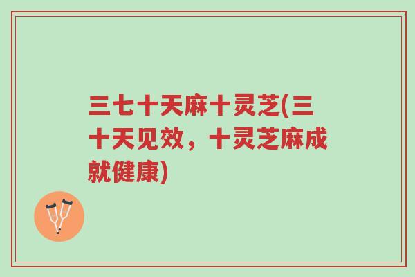 三七十天麻十灵芝(三十天见效,十灵芝麻成就健康)-第1张图片-超越 三七十天麻十灵芝(三十天见效,十灵芝麻成就健康)-第1张图片-超越