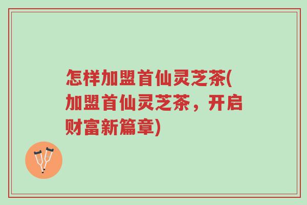 怎样加盟首仙灵芝茶(加盟首仙灵芝茶,开启财富新篇章)-第1张图片-超越 怎样加盟首仙灵芝茶(加盟首仙灵芝茶,开启财富新篇章)-第1张图片-超越