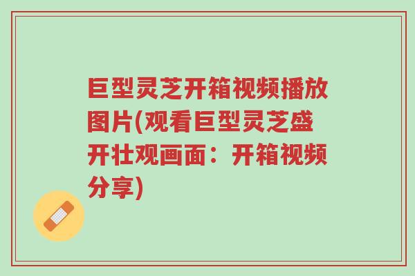 巨型灵芝开箱视频播放图片(观看巨型灵芝盛开壮观画面：开箱视频分享)-第1张图片-超越
