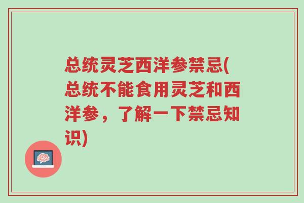 总统灵芝西洋参禁忌(总统不能食用灵芝和西洋参,了解一下禁忌知识)-第1张图片-超越 总统灵芝西洋参禁忌(总统不能食用灵芝和西洋参,了解一下禁忌知识)-第1张图片-超越