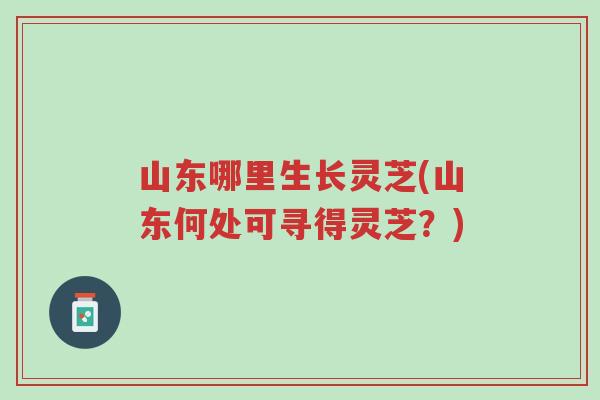 山东哪里生长灵芝(山东何处可寻得灵芝?)-第1张图片-超越 山东哪里生长灵芝(山东何处可寻得灵芝?)-第1张图片-超越