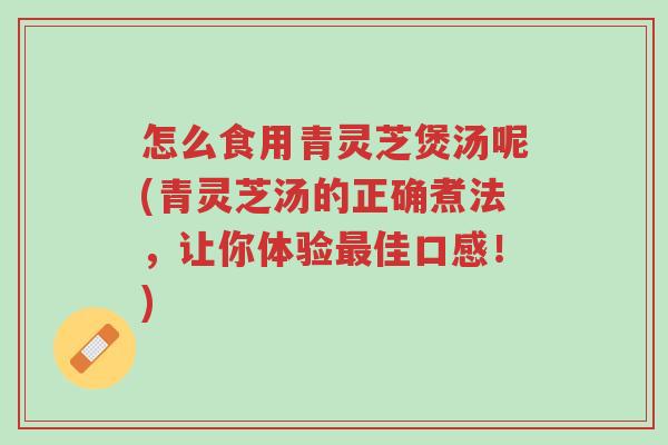 怎么食用青灵芝煲汤呢(青灵芝汤的正确煮法，让你体验最佳口感！)-第1张图片-超越