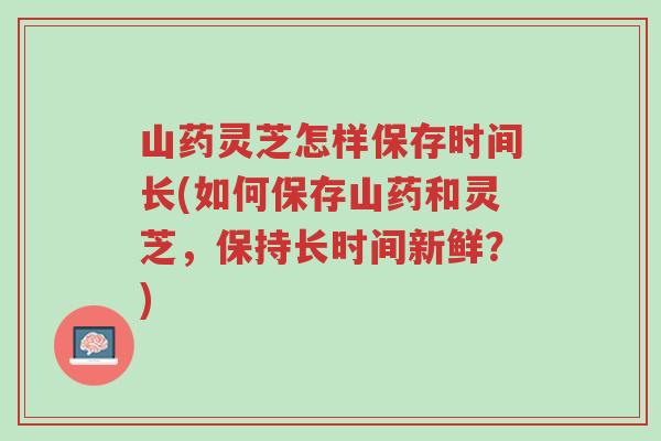 山药灵芝怎样保存时间长(如何保存山药和灵芝,保持长时间新鲜?)-第1张图片-超越 山药灵芝怎样保存时间长(如何保存山药和灵芝,保持长时间新鲜?)-第1张图片-超越