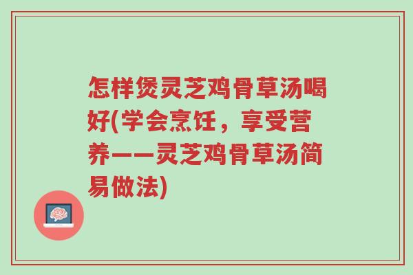 怎样煲灵芝鸡骨草汤喝好(学会烹饪,享受营养——灵芝鸡骨草汤简易做法)-第1张图片-超越 怎样煲灵芝鸡骨草汤喝好(学会烹饪,享受营养——灵芝鸡骨草汤简易做法)-第1张图片-超越