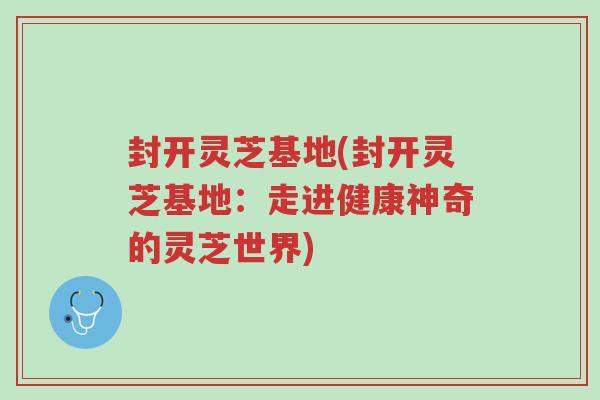 封开灵芝基地(封开灵芝基地:走进健康神奇的灵芝世界)-第1张图片-超越 封开灵芝基地(封开灵芝基地:走进健康神奇的灵芝世界)-第1张图片-超越