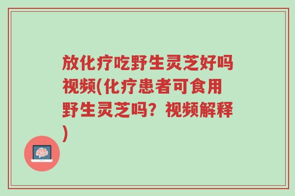 放化疗吃野生灵芝好吗视频(化疗患者可食用野生灵芝吗?视频解释)-第1张图片-超越 放化疗吃野生灵芝好吗视频(化疗患者可食用野生灵芝吗?视频解释)-第1张图片-超越