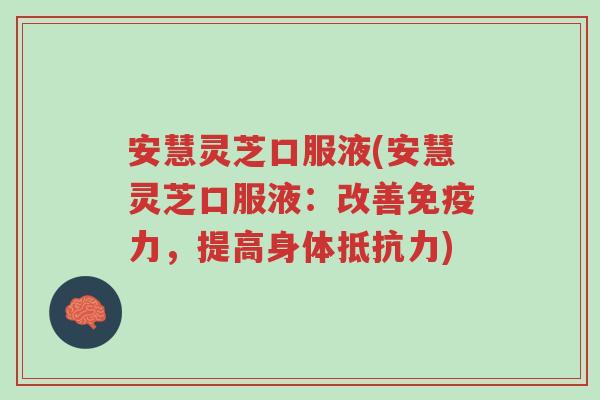 安慧灵芝口服液(安慧灵芝口服液：改善免疫力，提高身体抵抗力)-第1张图片-超越