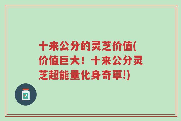 十来公分的灵芝价值(价值巨大!十来公分灵芝超能量化身奇草!)-第1张图片-超越 十来公分的灵芝价值(价值巨大!十来公分灵芝超能量化身奇草!)-第1张图片-超越