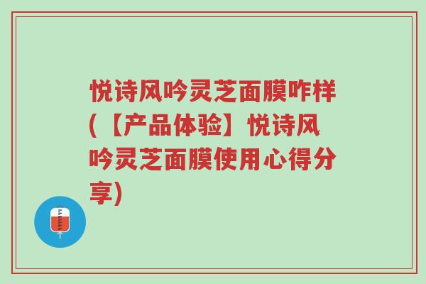 悦诗风吟灵芝面膜咋样(【产品体验】悦诗风吟灵芝面膜使用心得分享)-第1张图片-超越 悦诗风吟灵芝面膜咋样(【产品体验】悦诗风吟灵芝面膜使用心得分享)-第1张图片-超越