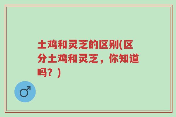 土鸡和灵芝的区别(区分土鸡和灵芝，你知道吗？)-第1张图片-超越
