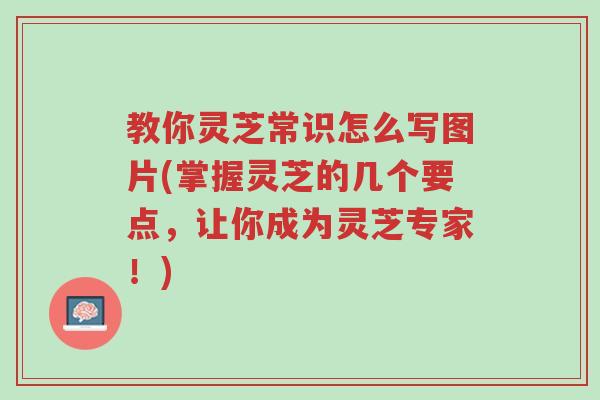 教你灵芝常识怎么写图片(掌握灵芝的几个要点，让你成为灵芝专家！)-第1张图片-超越