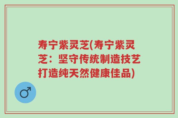寿宁紫灵芝(寿宁紫灵芝:坚守传统制造技艺打造纯天然健康佳品)-第1张图片-超越 寿宁紫灵芝(寿宁紫灵芝:坚守传统制造技艺打造纯天然健康佳品)-第1张图片-超越