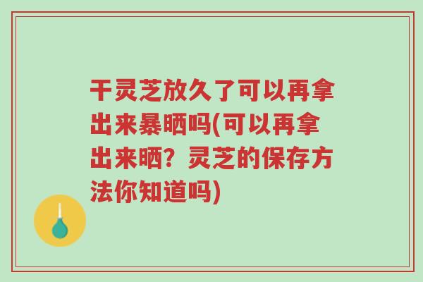 干灵芝放久了可以再拿出来暴晒吗(可以再拿出来晒?灵芝的保存方法你知道吗)-第1张图片-超越 干灵芝放久了可以再拿出来暴晒吗(可以再拿出来晒?灵芝的保存方法你知道吗)-第1张图片-超越