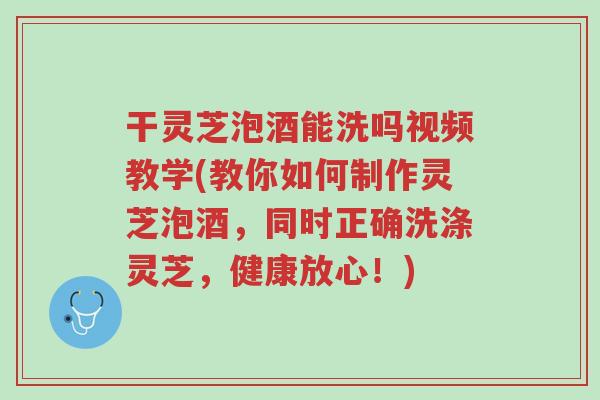 干灵芝泡酒能洗吗视频教学(教你如何制作灵芝泡酒,同时正确洗涤灵芝,健康放心!)-第1张图片-超越 干灵芝泡酒能洗吗视频教学(教你如何制作灵芝泡酒,同时正确洗涤灵芝,健康放心!)-第1张图片-超越