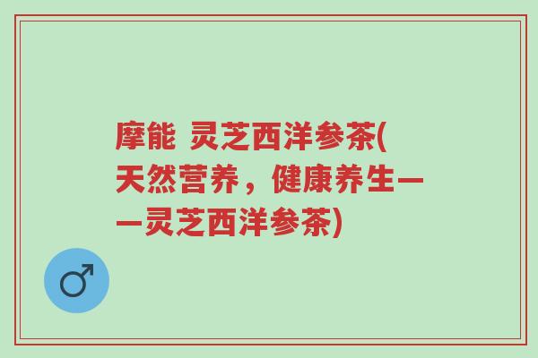 摩能 灵芝西洋参茶(天然营养,健康养生——灵芝西洋参茶)-第1张图片-超越 摩能 灵芝西洋参茶(天然营养,健康养生——灵芝西洋参茶)-第1张图片-超越