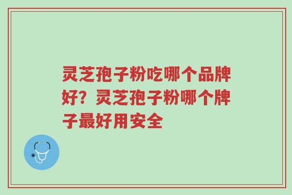 灵芝孢子粉吃哪个品牌好？灵芝孢子粉哪个牌子最好用安全-第1张图片-超越